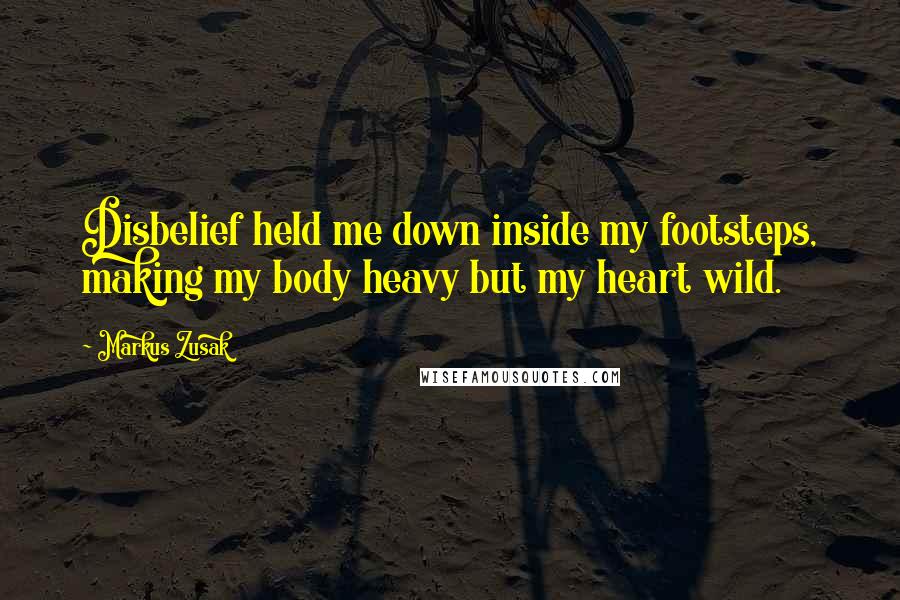 Markus Zusak Quotes: Disbelief held me down inside my footsteps, making my body heavy but my heart wild.