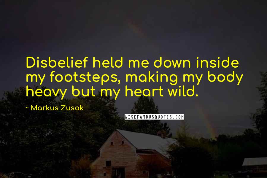 Markus Zusak Quotes: Disbelief held me down inside my footsteps, making my body heavy but my heart wild.