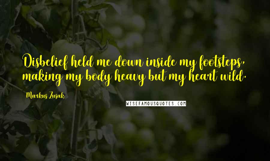 Markus Zusak Quotes: Disbelief held me down inside my footsteps, making my body heavy but my heart wild.