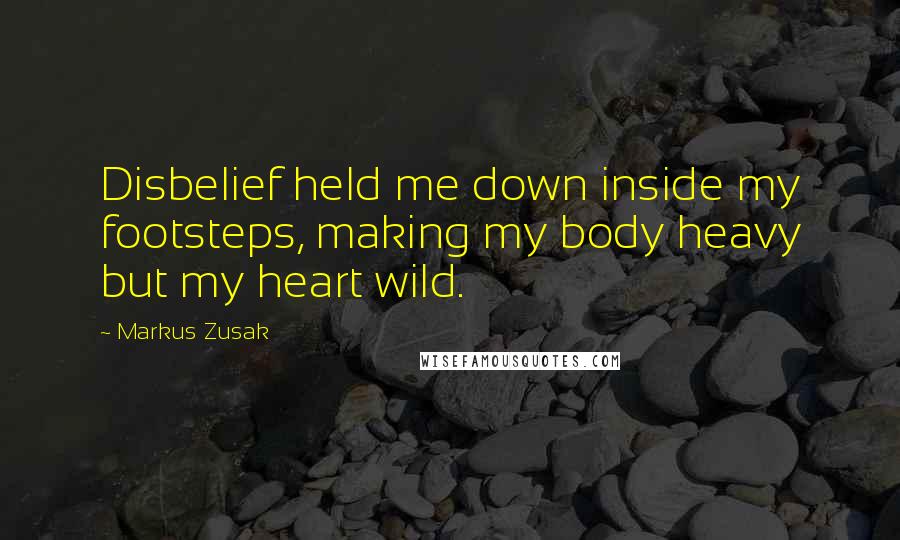 Markus Zusak Quotes: Disbelief held me down inside my footsteps, making my body heavy but my heart wild.