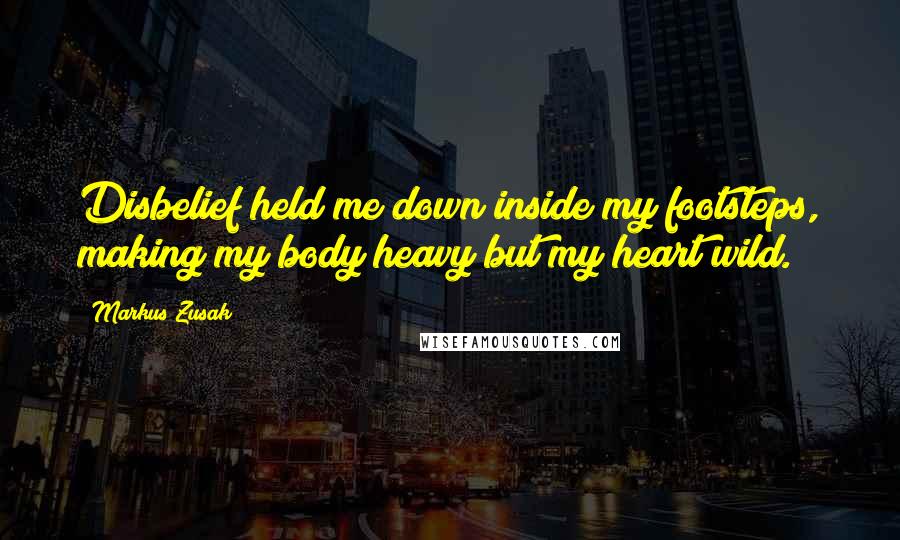 Markus Zusak Quotes: Disbelief held me down inside my footsteps, making my body heavy but my heart wild.