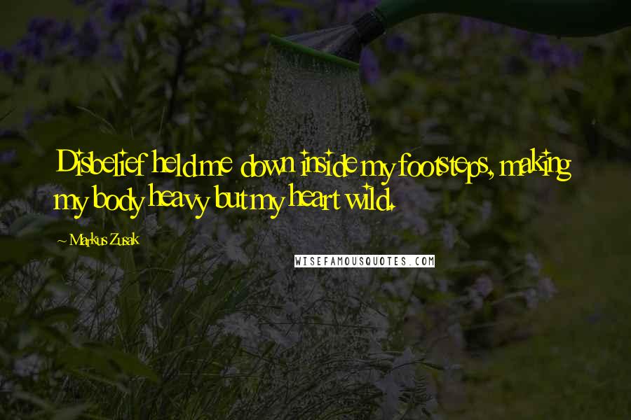 Markus Zusak Quotes: Disbelief held me down inside my footsteps, making my body heavy but my heart wild.