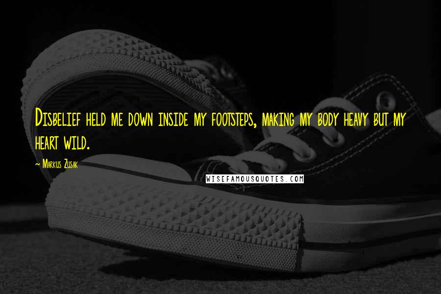 Markus Zusak Quotes: Disbelief held me down inside my footsteps, making my body heavy but my heart wild.