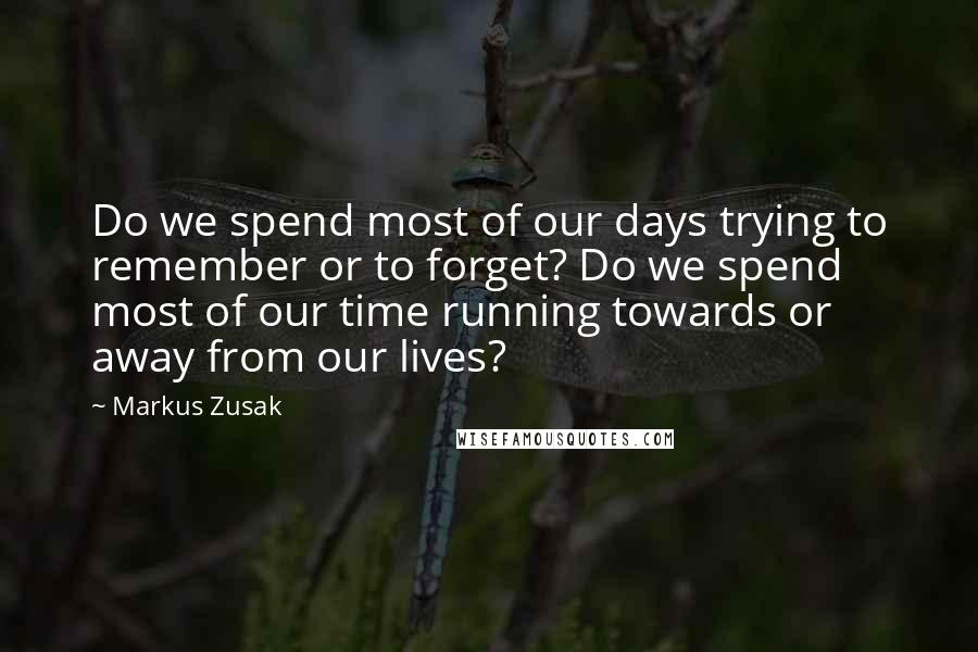 Markus Zusak Quotes: Do we spend most of our days trying to remember or to forget? Do we spend most of our time running towards or away from our lives?