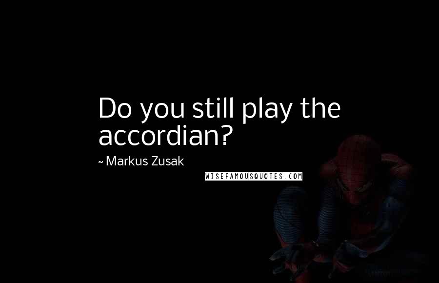 Markus Zusak Quotes: Do you still play the accordian?