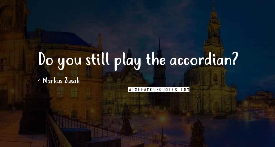 Markus Zusak Quotes: Do you still play the accordian?