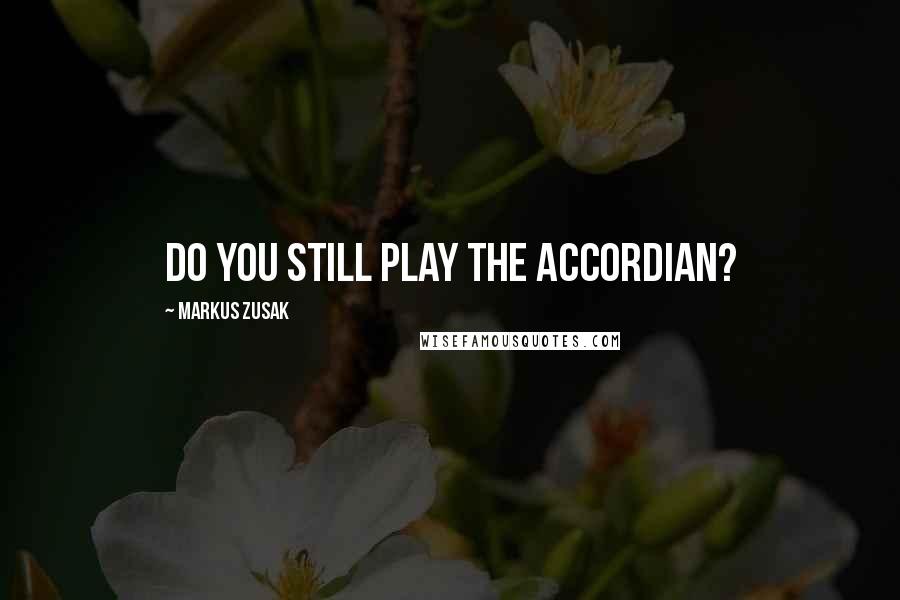 Markus Zusak Quotes: Do you still play the accordian?