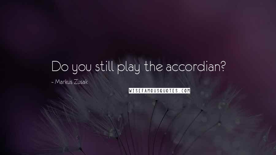 Markus Zusak Quotes: Do you still play the accordian?