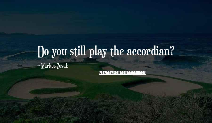 Markus Zusak Quotes: Do you still play the accordian?