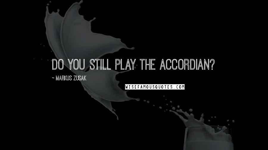 Markus Zusak Quotes: Do you still play the accordian?