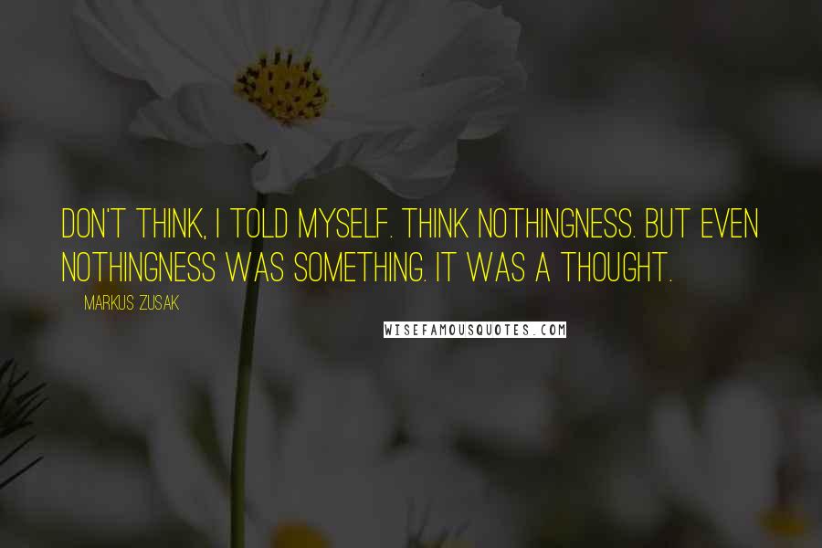 Markus Zusak Quotes: Don't think, I told myself. Think nothingness. But even nothingness was something. It was a thought.