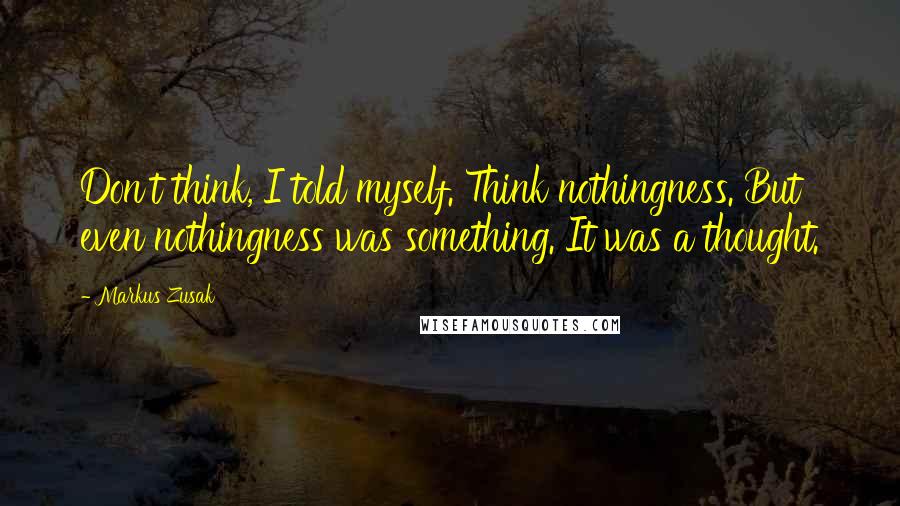 Markus Zusak Quotes: Don't think, I told myself. Think nothingness. But even nothingness was something. It was a thought.