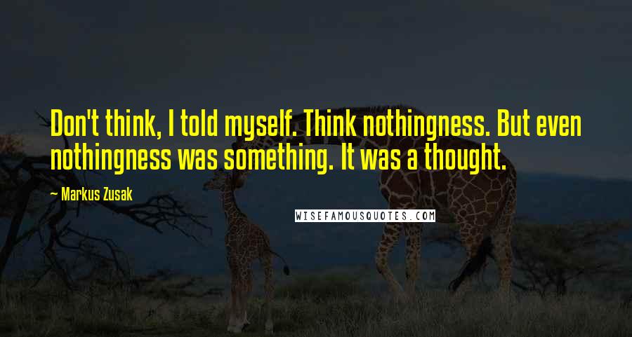 Markus Zusak Quotes: Don't think, I told myself. Think nothingness. But even nothingness was something. It was a thought.