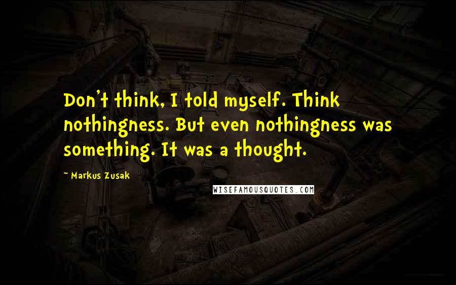 Markus Zusak Quotes: Don't think, I told myself. Think nothingness. But even nothingness was something. It was a thought.
