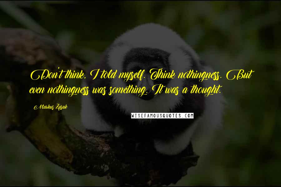 Markus Zusak Quotes: Don't think, I told myself. Think nothingness. But even nothingness was something. It was a thought.