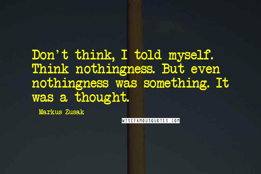 Markus Zusak Quotes: Don't think, I told myself. Think nothingness. But even nothingness was something. It was a thought.