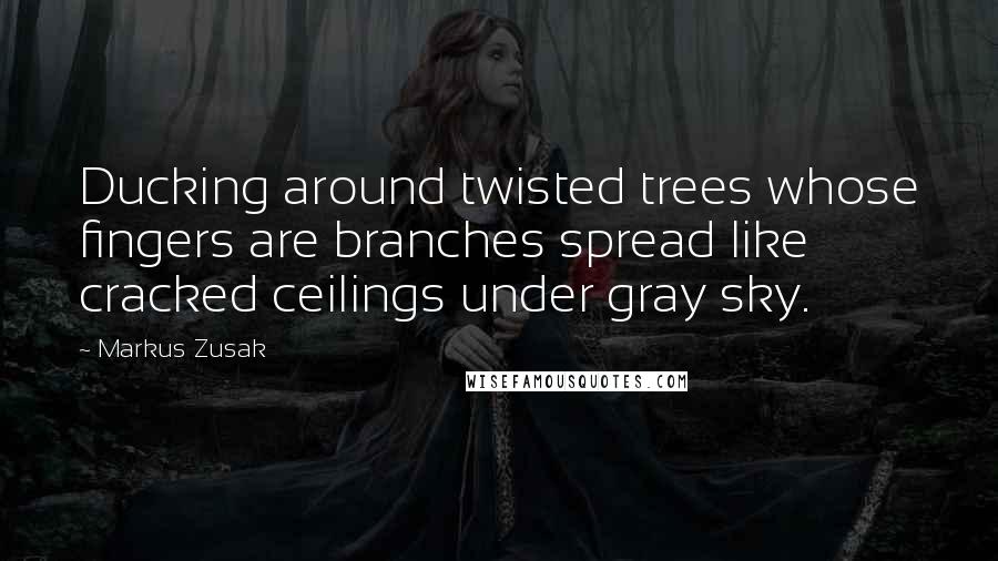 Markus Zusak Quotes: Ducking around twisted trees whose fingers are branches spread like cracked ceilings under gray sky.