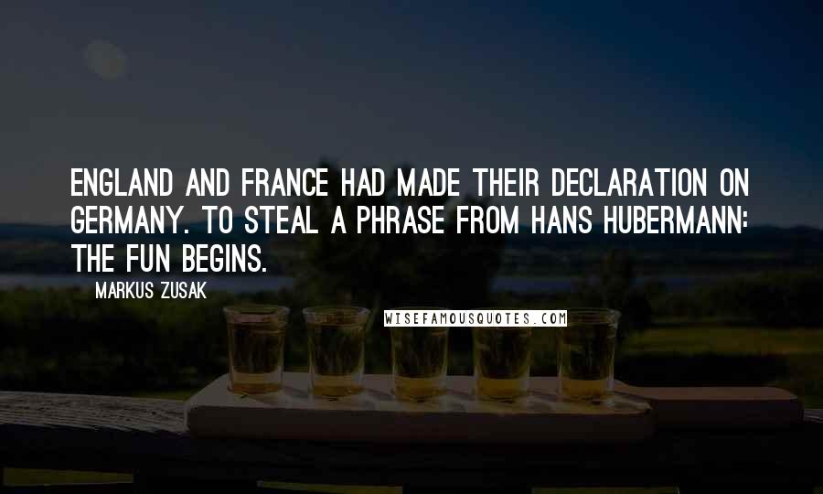 Markus Zusak Quotes: England and France had made their declaration on Germany. To steal a phrase from Hans Hubermann: The fun begins.