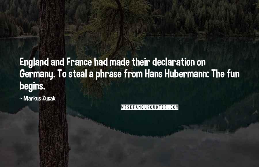 Markus Zusak Quotes: England and France had made their declaration on Germany. To steal a phrase from Hans Hubermann: The fun begins.
