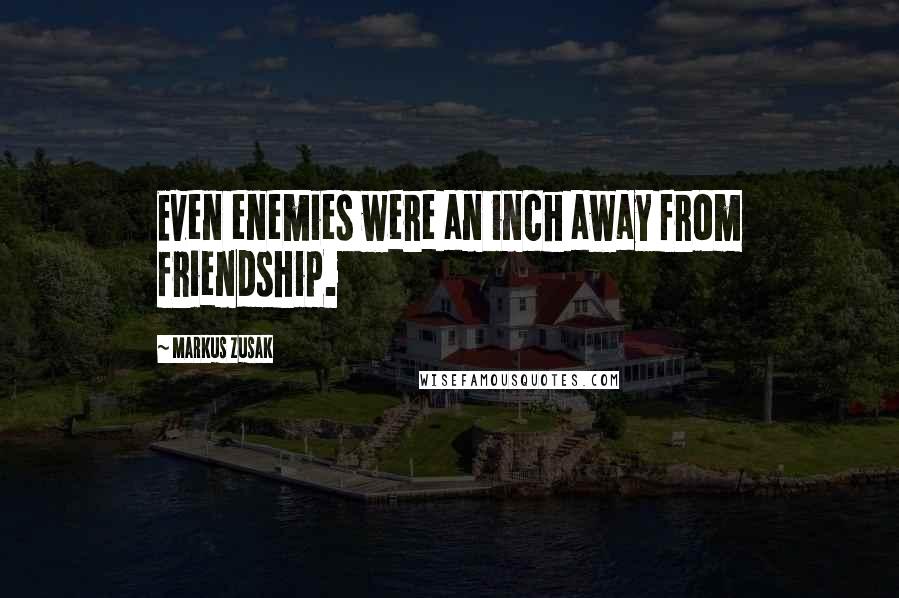 Markus Zusak Quotes: Even enemies were an inch away from friendship.