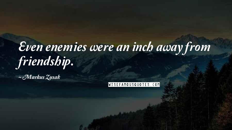 Markus Zusak Quotes: Even enemies were an inch away from friendship.