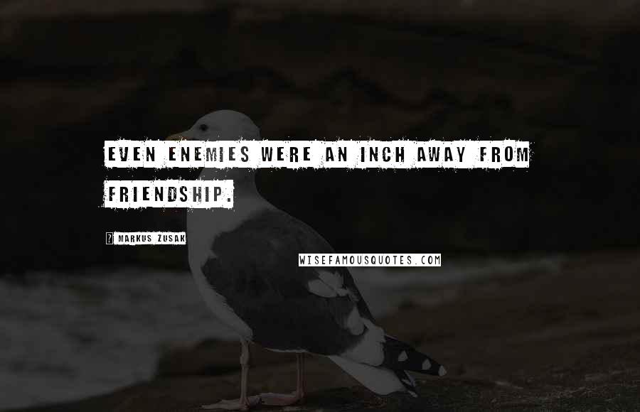 Markus Zusak Quotes: Even enemies were an inch away from friendship.
