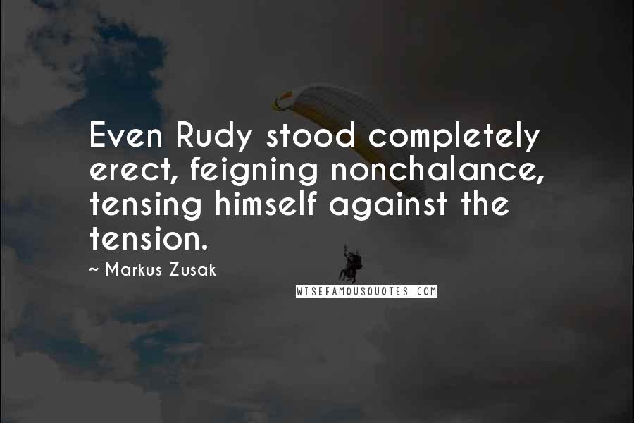 Markus Zusak Quotes: Even Rudy stood completely erect, feigning nonchalance, tensing himself against the tension.