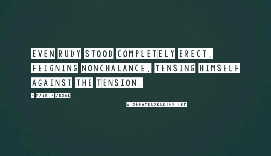 Markus Zusak Quotes: Even Rudy stood completely erect, feigning nonchalance, tensing himself against the tension.