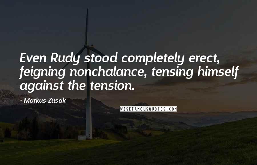 Markus Zusak Quotes: Even Rudy stood completely erect, feigning nonchalance, tensing himself against the tension.