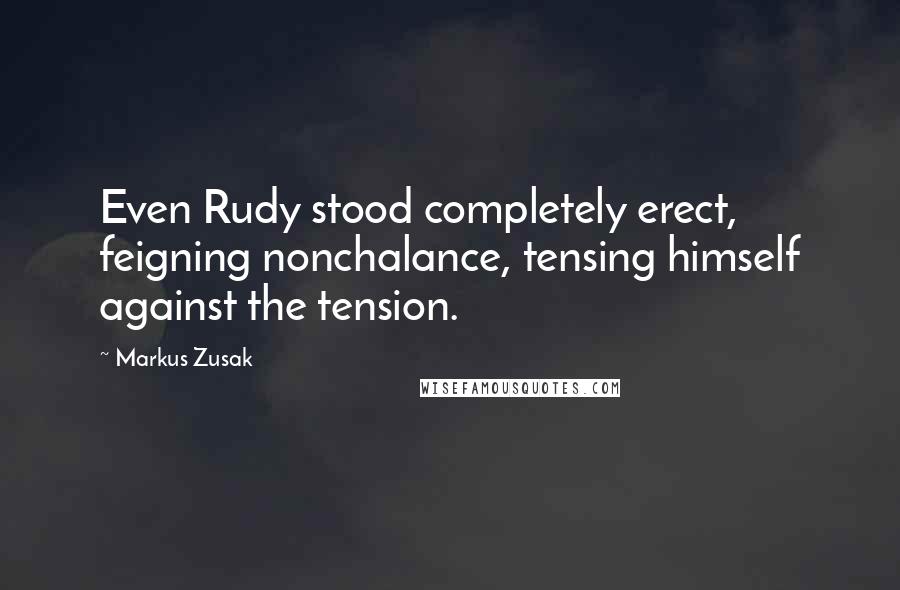 Markus Zusak Quotes: Even Rudy stood completely erect, feigning nonchalance, tensing himself against the tension.