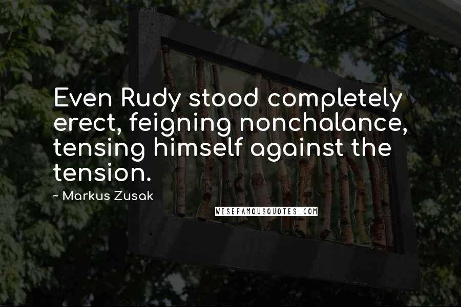 Markus Zusak Quotes: Even Rudy stood completely erect, feigning nonchalance, tensing himself against the tension.