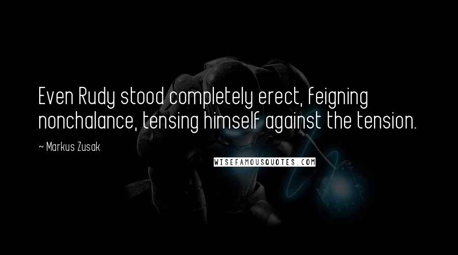 Markus Zusak Quotes: Even Rudy stood completely erect, feigning nonchalance, tensing himself against the tension.