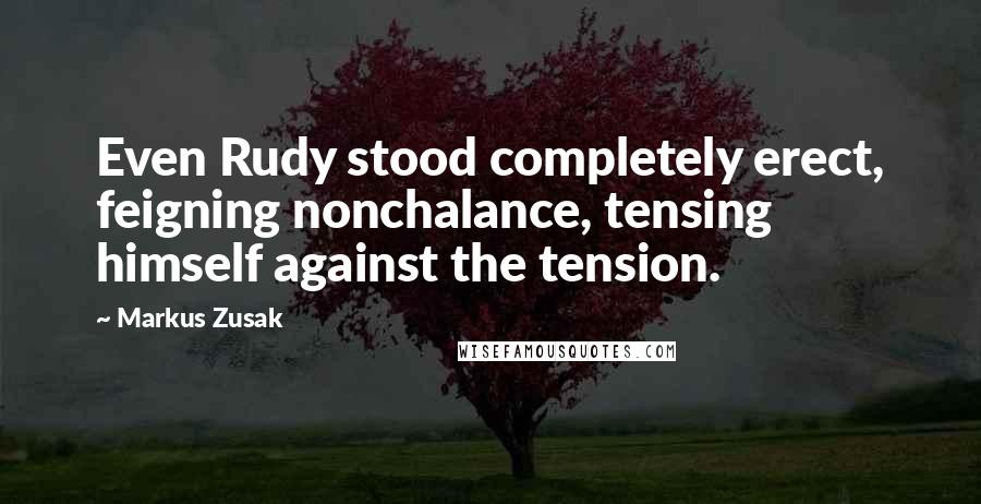 Markus Zusak Quotes: Even Rudy stood completely erect, feigning nonchalance, tensing himself against the tension.