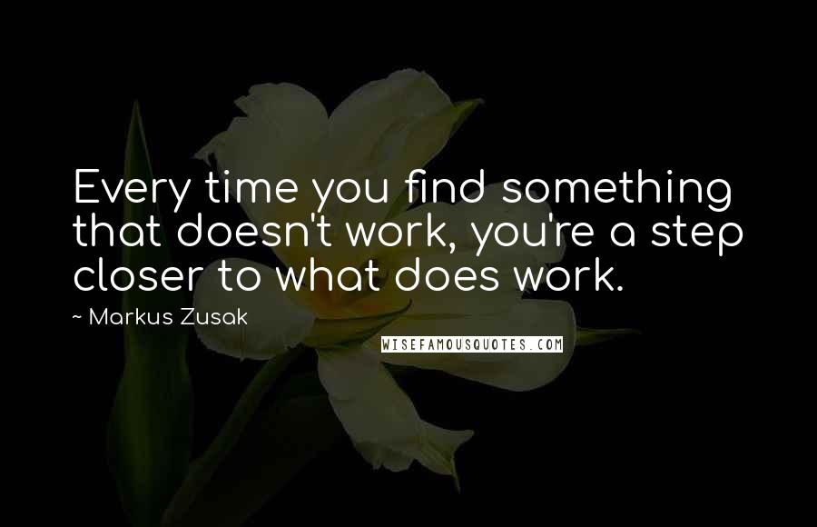 Markus Zusak Quotes: Every time you find something that doesn't work, you're a step closer to what does work.