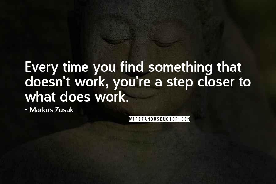 Markus Zusak Quotes: Every time you find something that doesn't work, you're a step closer to what does work.