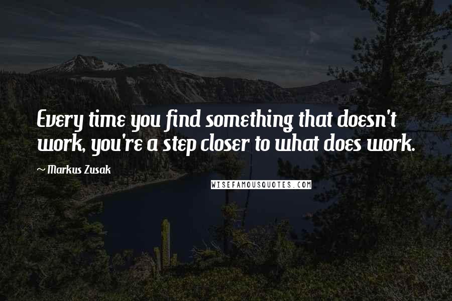 Markus Zusak Quotes: Every time you find something that doesn't work, you're a step closer to what does work.