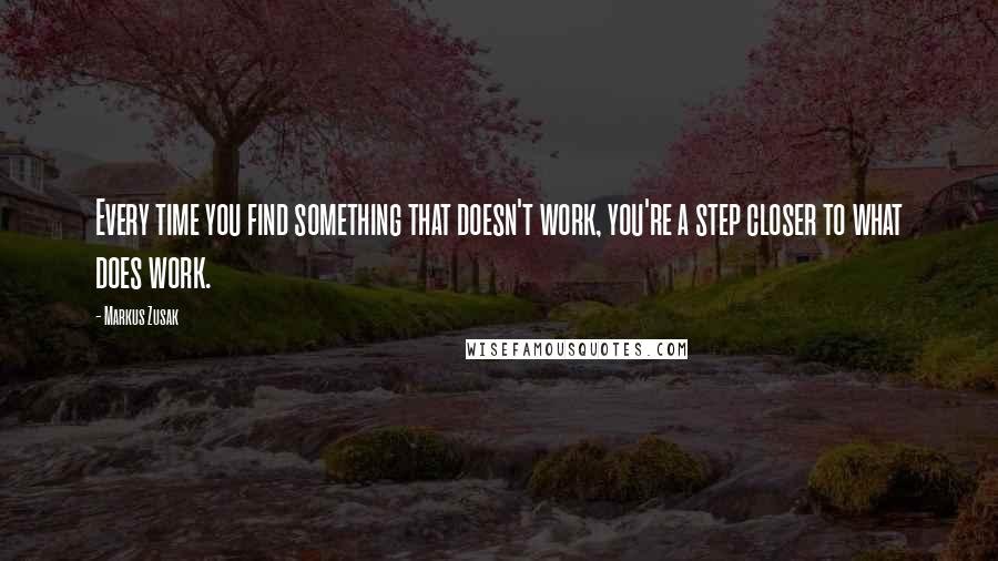 Markus Zusak Quotes: Every time you find something that doesn't work, you're a step closer to what does work.