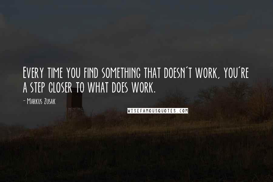 Markus Zusak Quotes: Every time you find something that doesn't work, you're a step closer to what does work.