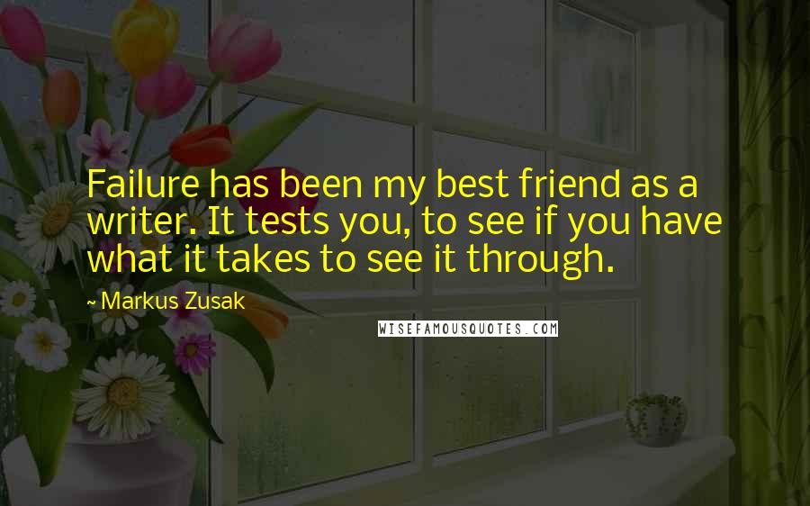 Markus Zusak Quotes: Failure has been my best friend as a writer. It tests you, to see if you have what it takes to see it through.