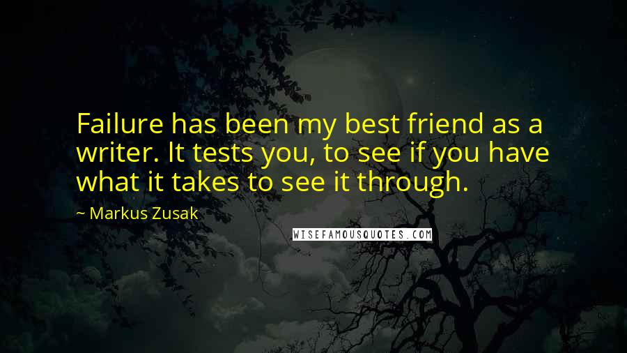 Markus Zusak Quotes: Failure has been my best friend as a writer. It tests you, to see if you have what it takes to see it through.