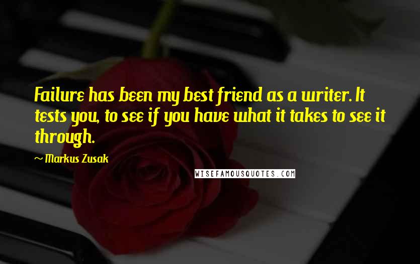 Markus Zusak Quotes: Failure has been my best friend as a writer. It tests you, to see if you have what it takes to see it through.
