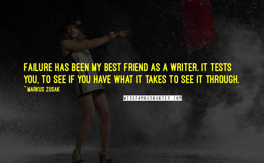 Markus Zusak Quotes: Failure has been my best friend as a writer. It tests you, to see if you have what it takes to see it through.