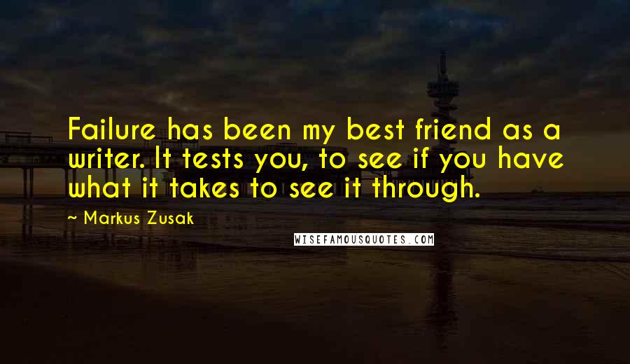 Markus Zusak Quotes: Failure has been my best friend as a writer. It tests you, to see if you have what it takes to see it through.