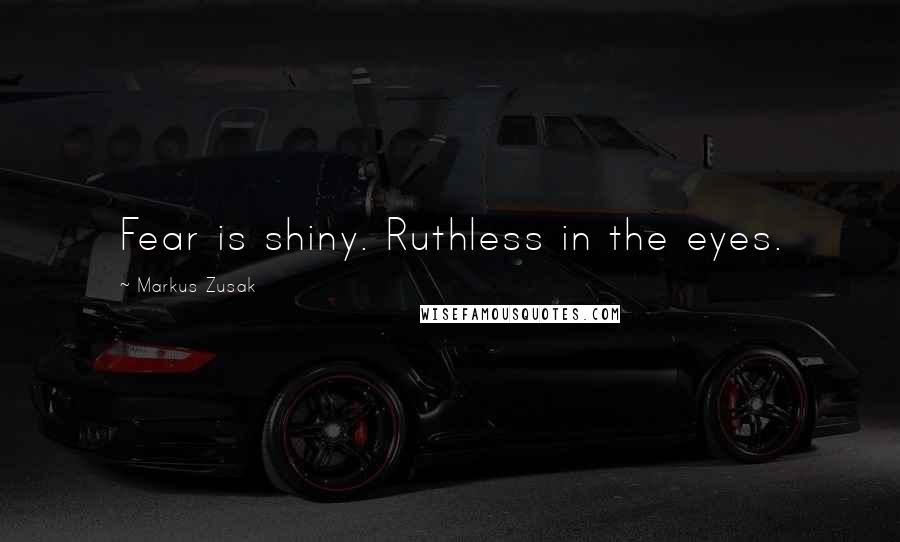 Markus Zusak Quotes: Fear is shiny. Ruthless in the eyes.