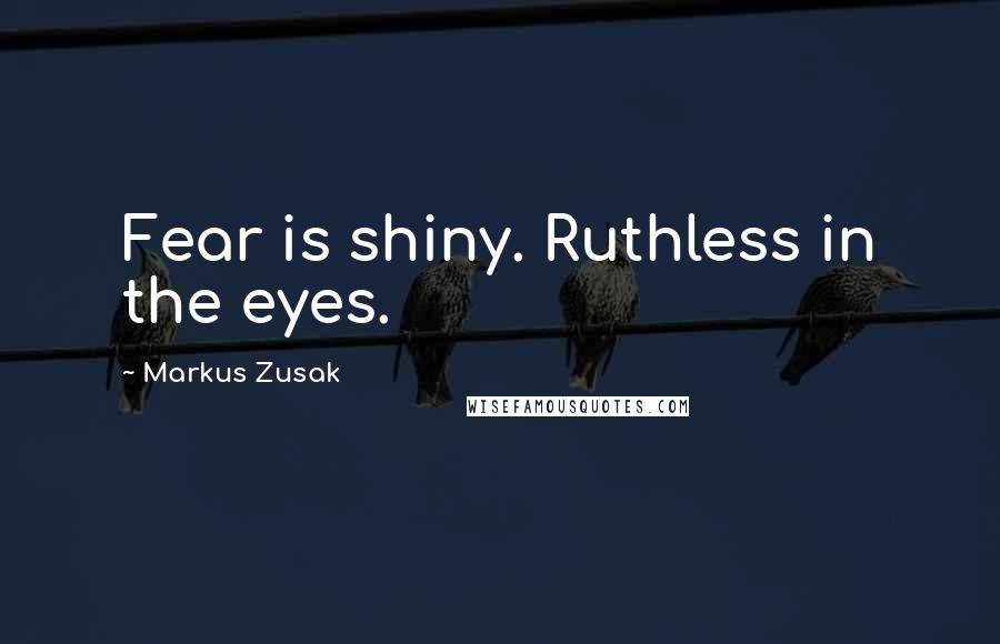 Markus Zusak Quotes: Fear is shiny. Ruthless in the eyes.