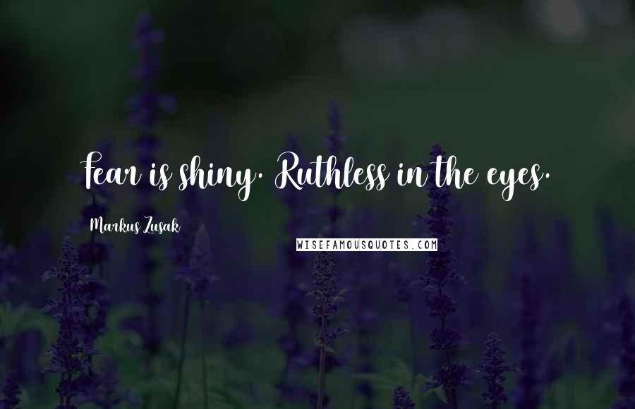 Markus Zusak Quotes: Fear is shiny. Ruthless in the eyes.