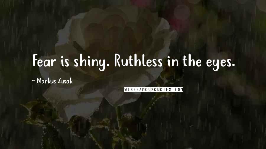 Markus Zusak Quotes: Fear is shiny. Ruthless in the eyes.