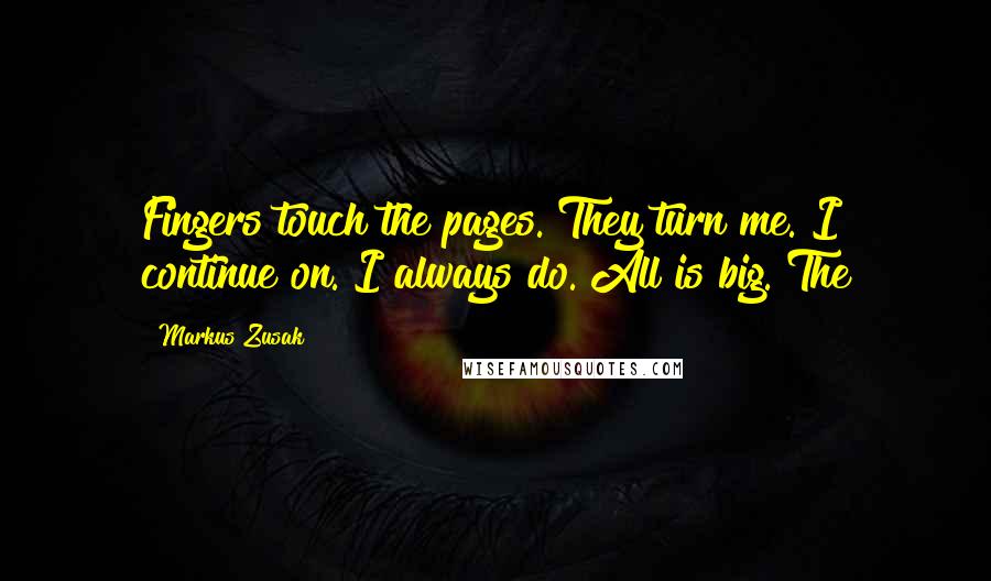 Markus Zusak Quotes: Fingers touch the pages. They turn me. I continue on. I always do. All is big. The