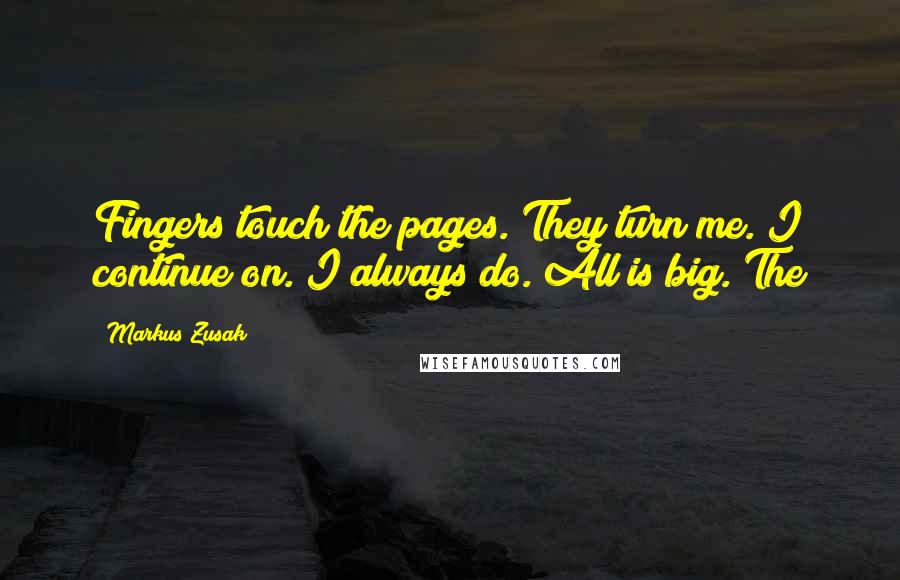 Markus Zusak Quotes: Fingers touch the pages. They turn me. I continue on. I always do. All is big. The