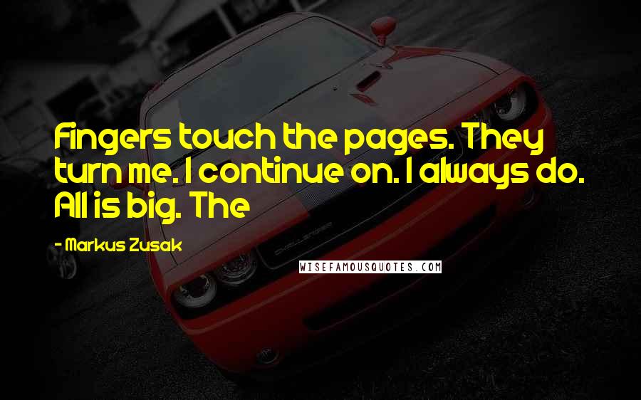 Markus Zusak Quotes: Fingers touch the pages. They turn me. I continue on. I always do. All is big. The